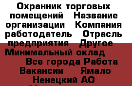 Охранник торговых помещений › Название организации ­ Компания-работодатель › Отрасль предприятия ­ Другое › Минимальный оклад ­ 22 000 - Все города Работа » Вакансии   . Ямало-Ненецкий АО,Муравленко г.